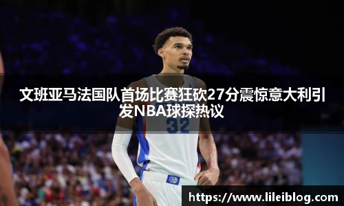 文班亚马法国队首场比赛狂砍27分震惊意大利引发NBA球探热议