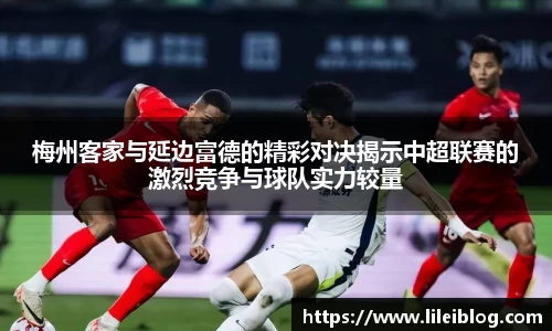 梅州客家与延边富德的精彩对决揭示中超联赛的激烈竞争与球队实力较量