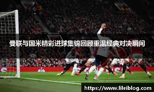 曼联与国米精彩进球集锦回顾重温经典对决瞬间