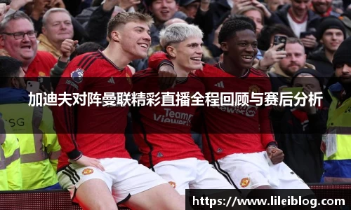 加迪夫对阵曼联精彩直播全程回顾与赛后分析